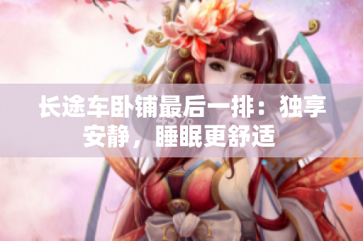 長(zhǎng)途車臥鋪?zhàn)詈笠慌牛邯?dú)享安靜，睡眠更舒適 