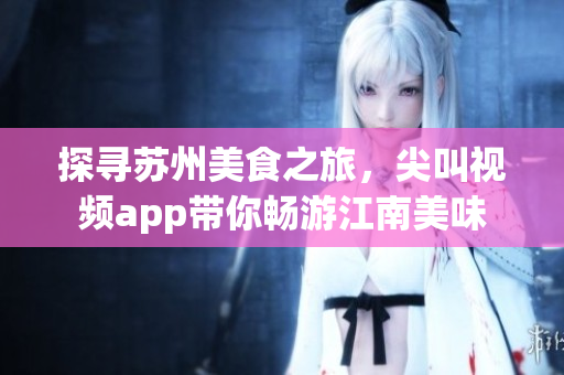探尋蘇州美食之旅，尖叫視頻app帶你暢游江南美味