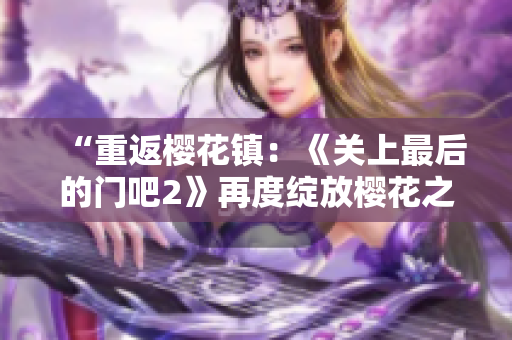 “重返櫻花鎮(zhèn)：《關(guān)上最后的門吧2》再度綻放櫻花之美！”