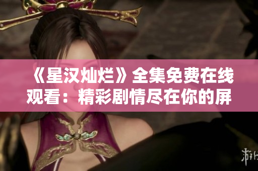 《星漢燦爛》全集免費在線觀看：精彩劇情盡在你的屏幕上！