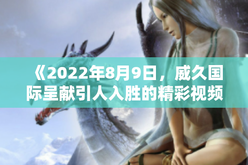 《2022年8月9日，威久國際呈獻(xiàn)引人入勝的精彩視頻》