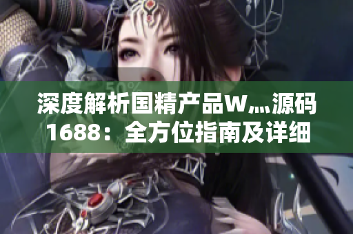 深度解析國精產(chǎn)品W灬源碼1688：全方位指南及詳細(xì)說明