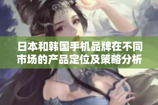 日本和韓國手機品牌在不同市場的產(chǎn)品定位及策略分析