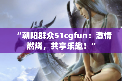 “朝陽群眾51cgfun：激情燃燒，共享樂趣！”