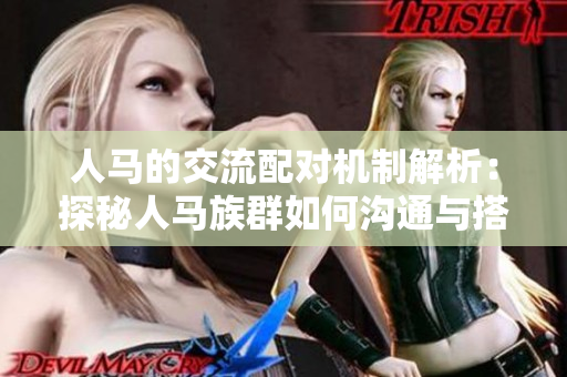 人馬的交流配對機(jī)制解析：探秘人馬族群如何溝通與搭配