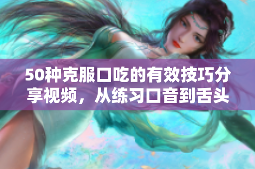 50種克服口吃的有效技巧分享視頻，從練習(xí)口音到舌頭訓(xùn)練，全面解決口吃問題