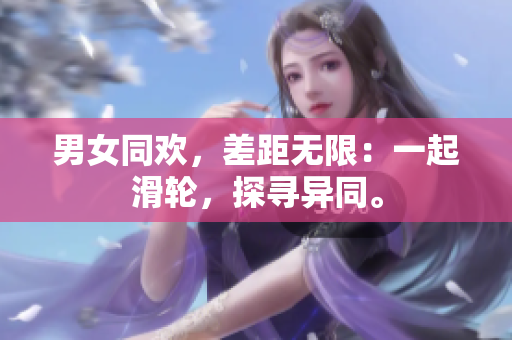 男女同歡，差距無限：一起滑輪，探尋異同。