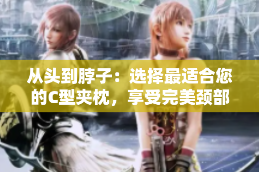 從頭到脖子：選擇最適合您的C型夾枕，享受完美頸部支撐