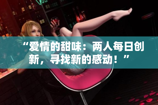 “愛情的甜味：兩人每日創(chuàng)新，尋找新的感動！”