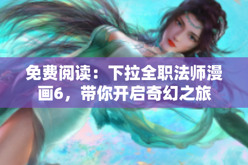 免費(fèi)閱讀：下拉全職法師漫畫6，帶你開啟奇幻之旅