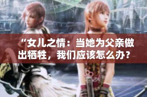 “女兒之情：當(dāng)她為父親做出犧牲，我們應(yīng)該怎么辦？”