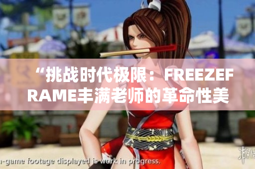 “挑戰(zhàn)時代極限：FREEZEFRAME豐滿老師的革命性美容秘訣揭秘！”
