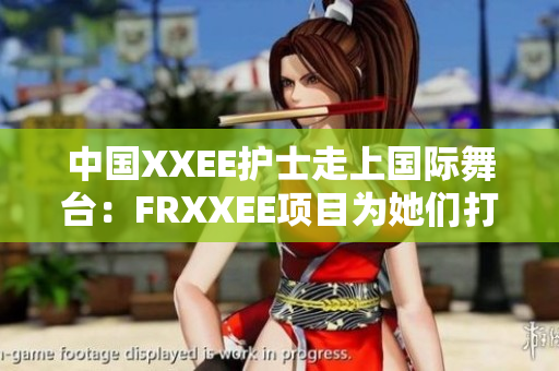 中國(guó)XXEE護(hù)士走上國(guó)際舞臺(tái)：FRXXEE項(xiàng)目為她們打開新機(jī)遇