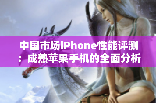 中國(guó)市場(chǎng)iPhone性能評(píng)測(cè)：成熟蘋果手機(jī)的全面分析