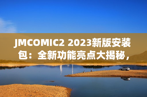 JMCOMIC2 2023新版安裝包：全新功能亮點(diǎn)大揭秘，帶你體驗(yàn)極致漫畫閱讀樂(lè)趣