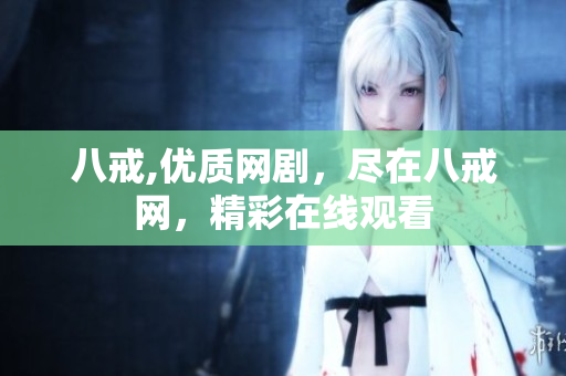 八戒,優(yōu)質(zhì)網(wǎng)劇，盡在八戒網(wǎng)，精彩在線觀看