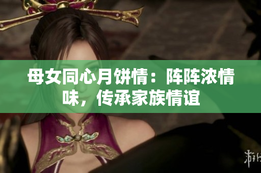 母女同心月餅情：陣陣濃情味，傳承家族情誼
