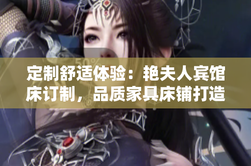 定制舒適體驗(yàn)：艷夫人賓館床訂制，品質(zhì)家具床鋪打造您的夢(mèng)幻空間