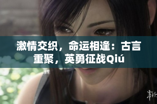 激情交織，命運(yùn)相逢：古言重聚，英勇征戰(zhàn)Qiú