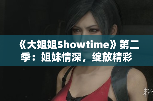 《大姐姐Showtime》第二季：姐妹情深，綻放精彩