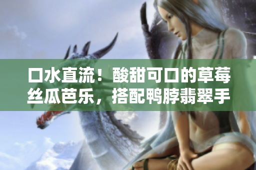 口水直流！酸甜可口的草莓絲瓜芭樂(lè)，搭配鴨脖翡翠手鐲，令人垂涎欲滴