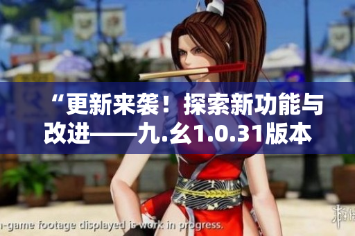“更新來(lái)襲！探索新功能與改進(jìn)——九.幺1.0.31版本發(fā)布細(xì)節(jié)揭秘”