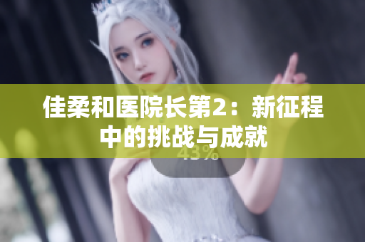 佳柔和醫(yī)院長(zhǎng)第2：新征程中的挑戰(zhàn)與成就