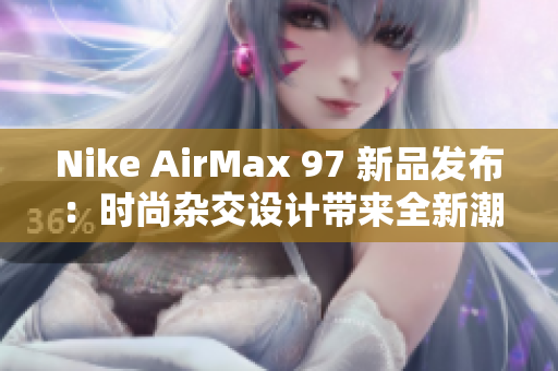 Nike AirMax 97 新品發(fā)布：時(shí)尚雜交設(shè)計(jì)帶來(lái)全新潮流風(fēng)向