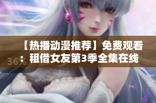 【熱播動(dòng)漫推薦】免費(fèi)觀(guān)看：租借女友第3季全集在線(xiàn)觀(guān)看，精彩劇情等你解鎖！