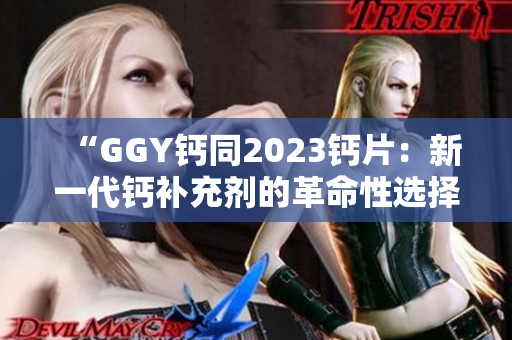 “GGY鈣同2023鈣片：新一代鈣補(bǔ)充劑的革命性選擇！”