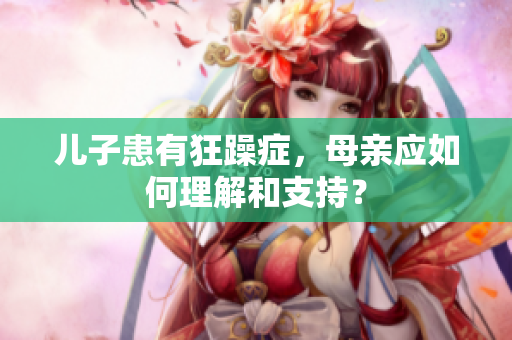 兒子患有狂躁癥，母親應(yīng)如何理解和支持？