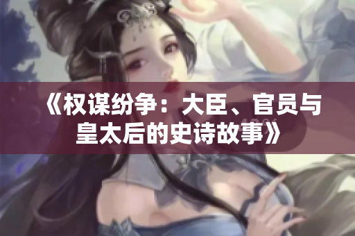 《權(quán)謀紛爭(zhēng)：大臣、官員與皇太后的史詩(shī)故事》