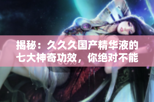 揭秘：久久久國(guó)產(chǎn)精華液的七大神奇功效，你絕對(duì)不能錯(cuò)過(guò)！