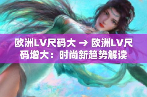 歐洲LV尺碼大 → 歐洲LV尺碼增大：時尚新趨勢解讀