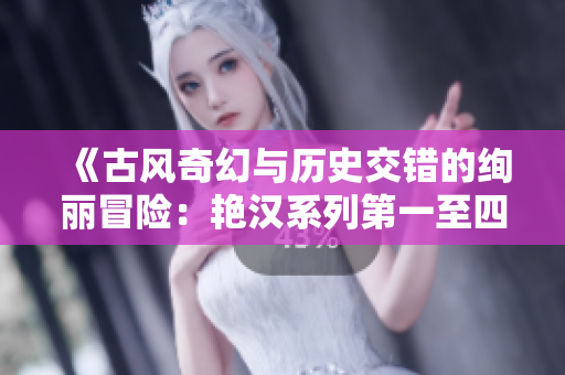 《古風奇幻與歷史交錯的絢麗冒險：艷漢系列第一至四冊的故事之旅》