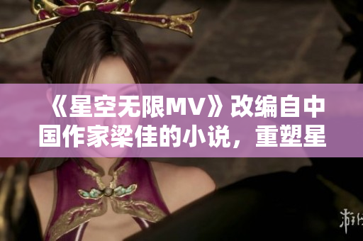 《星空無限MV》改編自中國作家梁佳的小說，重塑星際浩渺世界。