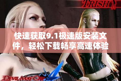 快速獲取9.1極速版安裝文件，輕松下載暢享高速體驗