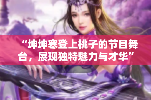 “坤坤寒登上桃子的節(jié)目舞臺，展現(xiàn)獨特魅力與才華”