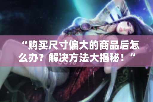 “購買尺寸偏大的商品后怎么辦？解決方法大揭秘！”