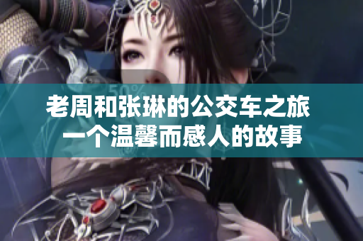 老周和張琳的公交車之旅 一個(gè)溫馨而感人的故事