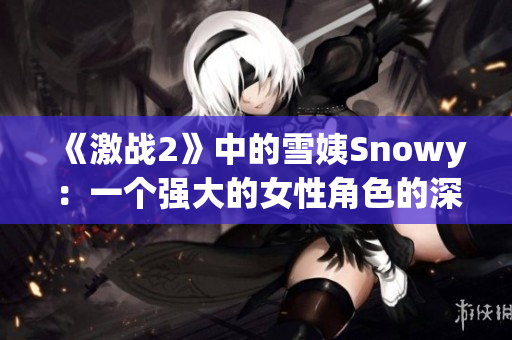 《激戰(zhàn)2》中的雪姨Snowy：一個強大的女性角色的深入解析
