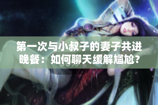 第一次與小叔子的妻子共進晚餐：如何聊天緩解尷尬？