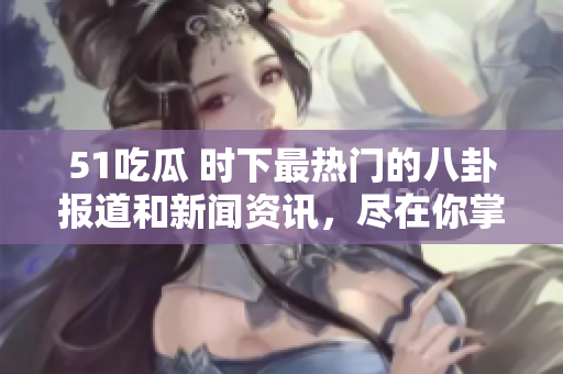 51吃瓜 時(shí)下最熱門的八卦報(bào)道和新聞資訊，盡在你掌握的欄目