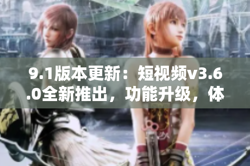 9.1版本更新：短視頻v3.6.0全新推出，功能升級(jí)，體驗(yàn)升級(jí)