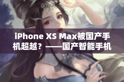 iPhone XS Max被國(guó)產(chǎn)手機(jī)超越？——國(guó)產(chǎn)智能手機(jī)挑戰(zhàn)蘋(píng)果巨頭
