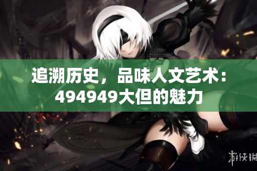 追溯歷史，品味人文藝術(shù)：494949大但的魅力