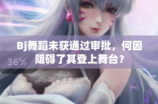 Bj舞蹈未獲通過審批，何因阻礙了其登上舞臺？