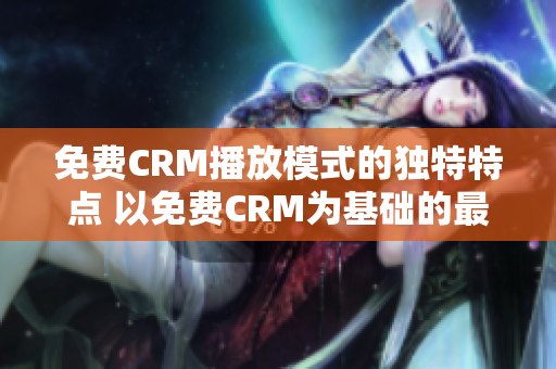 免費CRM播放模式的獨特特點 以免費CRM為基礎的最佳播放模式