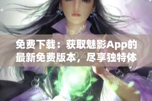 免費(fèi)下載：獲取魅影App的最新免費(fèi)版本，盡享獨(dú)特體驗(yàn)！