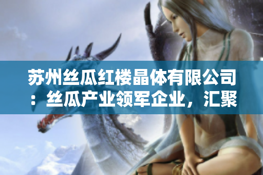 蘇州絲瓜紅樓晶體有限公司：絲瓜產(chǎn)業(yè)領軍企業(yè)，匯聚晶瑩文化之美
